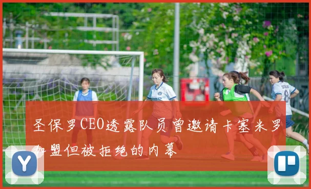 圣保罗CEO透露队员曾邀请卡塞米罗加盟但被拒绝的内幕