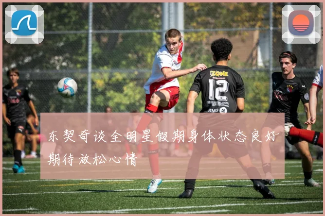 东契奇谈全明星假期身体状态良好期待放松心情