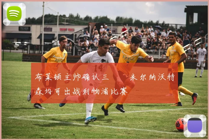 布莱顿主帅确认三笘薫米尔纳沃特森均可出战利物浦比赛