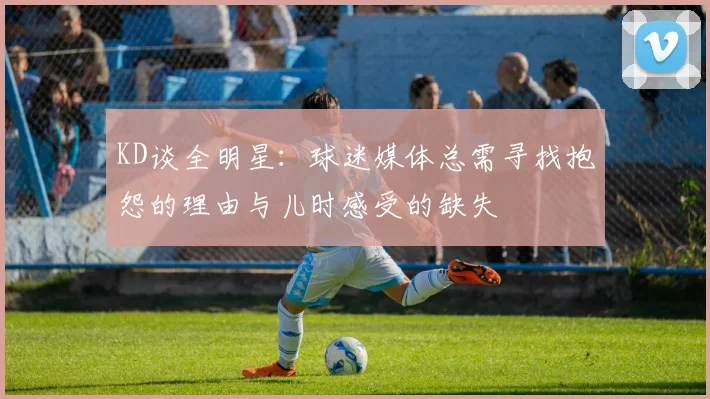 KD谈全明星：球迷媒体总需寻找抱怨的理由与儿时感受的缺失