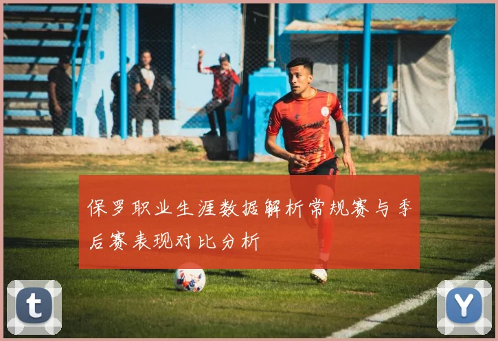 保罗职业生涯数据解析常规赛与季后赛表现对比分析