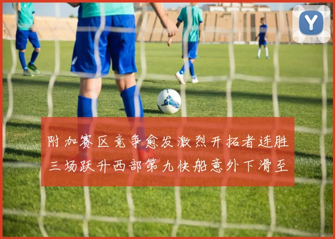 附加赛区竞争愈发激烈开拓者连胜三场跃升西部第九快船意外下滑至第十