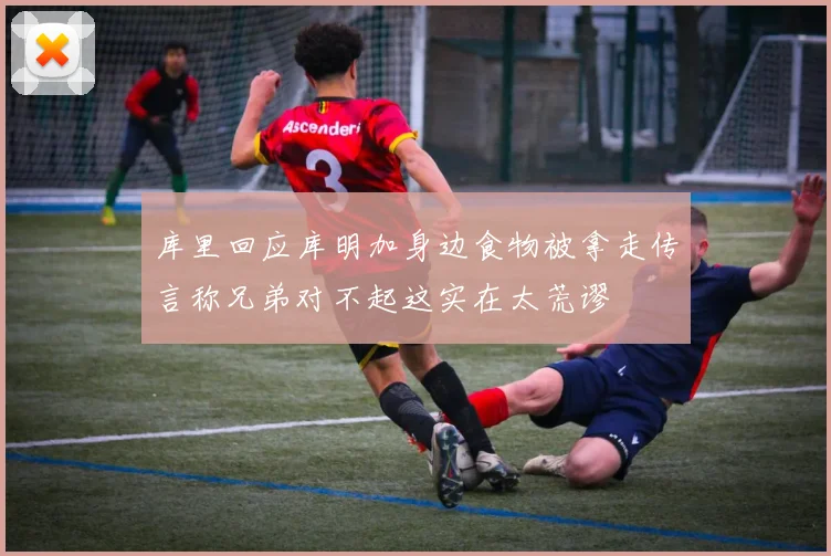 库里回应库明加身边食物被拿走传言称兄弟对不起这实在太荒谬