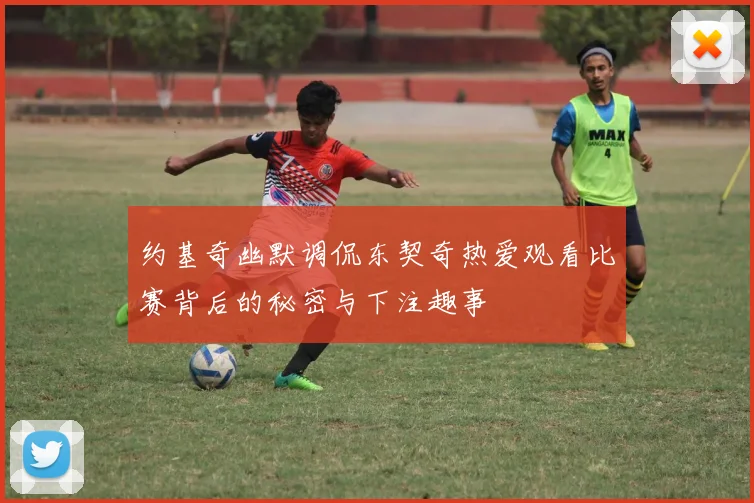 约基奇幽默调侃东契奇热爱观看比赛背后的秘密与下注趣事