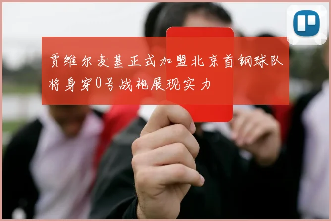 贾维尔麦基正式加盟北京首钢球队将身穿0号战袍展现实力