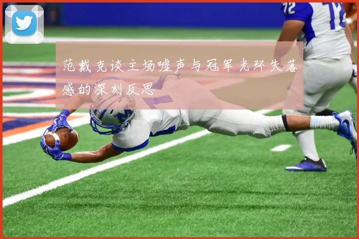 范戴克谈主场嘘声与冠军光环失落感的深刻反思