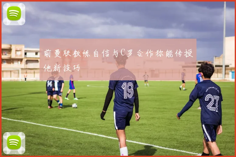 前曼联教练自信与C罗合作称能传授他新技巧