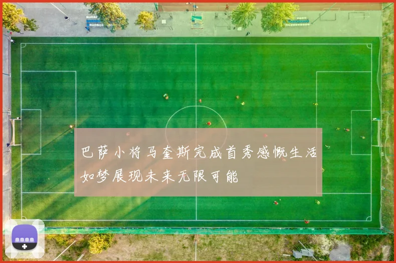 巴萨小将马奎斯完成首秀感慨生活如梦展现未来无限可能