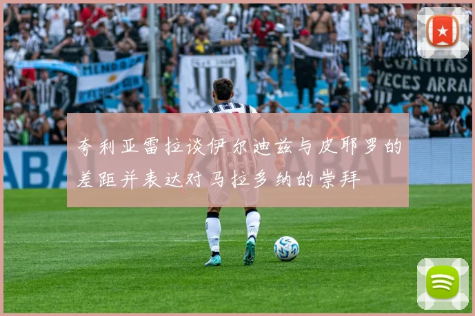 夸利亚雷拉谈伊尔迪兹与皮耶罗的差距并表达对马拉多纳的崇拜