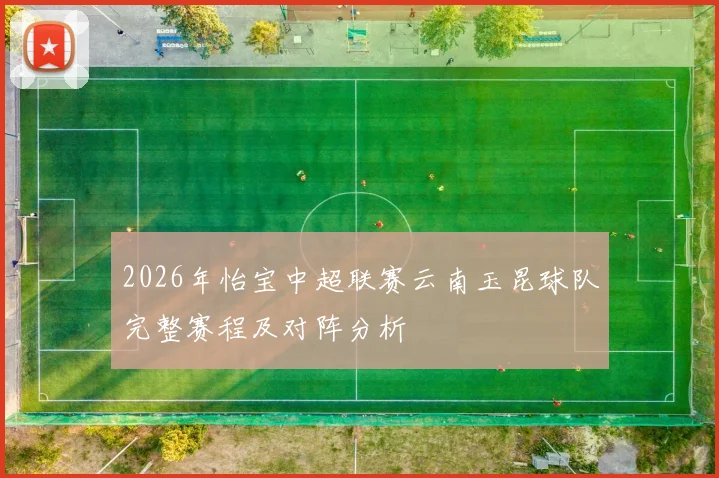 2026年怡宝中超联赛云南玉昆球队完整赛程及对阵分析