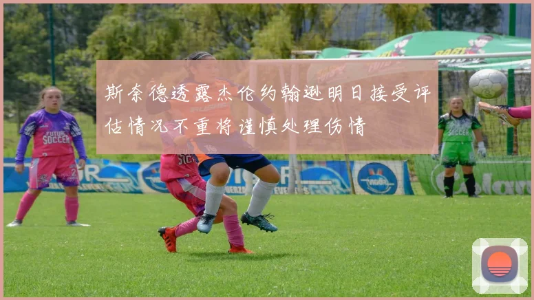 斯奈德透露杰伦约翰逊明日接受评估情况不重将谨慎处理伤情