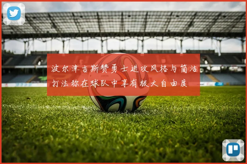 波尔津吉斯赞勇士进攻风格与简洁打法称在球队中享有极大自由度