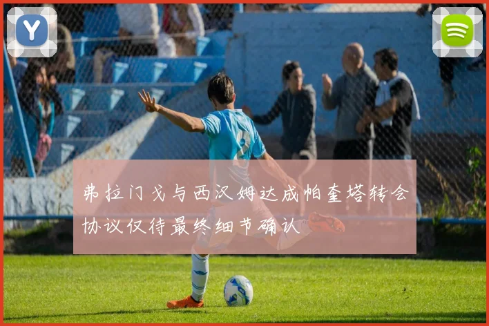 弗拉门戈与西汉姆达成帕奎塔转会协议仅待最终细节确认