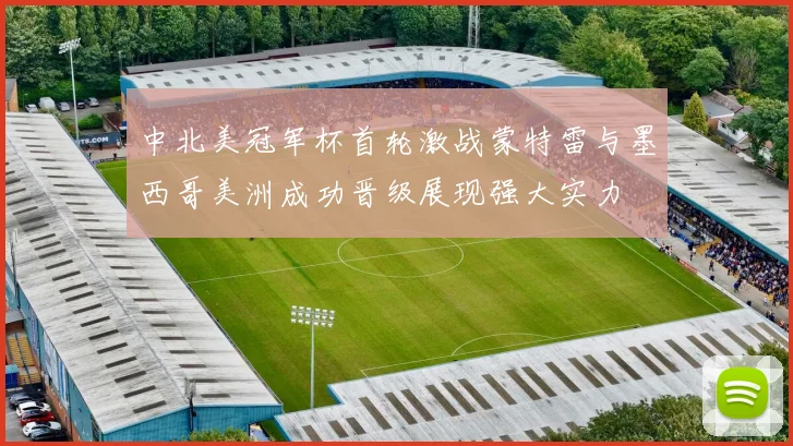 中北美冠军杯首轮激战蒙特雷与墨西哥美洲成功晋级展现强大实力