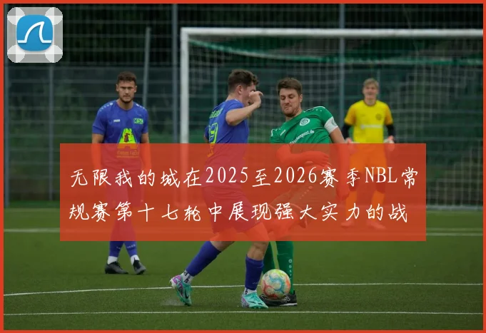 无限我的城在2025至2026赛季NBL常规赛第十七轮中展现强大实力的战报