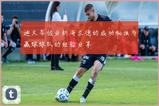 迪文岑佐分析海兰德的成功秘诀与赢球球队的经验分享