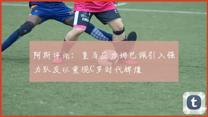 阿斯评论：皇马应为姆巴佩引入强力队友以重现C罗时代辉煌