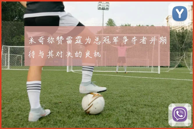 米奇称赞雷霆为总冠军争夺者并期待与其对决的良机