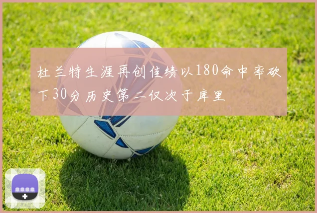 杜兰特生涯再创佳绩以180命中率砍下30分历史第二仅次于库里