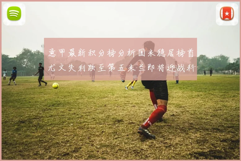意甲最新积分榜分析国米稳居榜首尤文失利跌至第五米兰即将迎战科莫