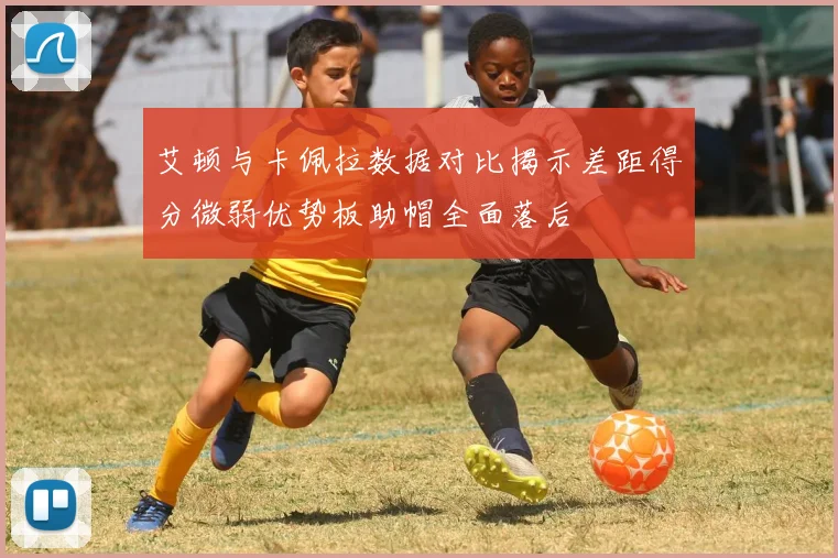 艾顿与卡佩拉数据对比揭示差距得分微弱优势板助帽全面落后