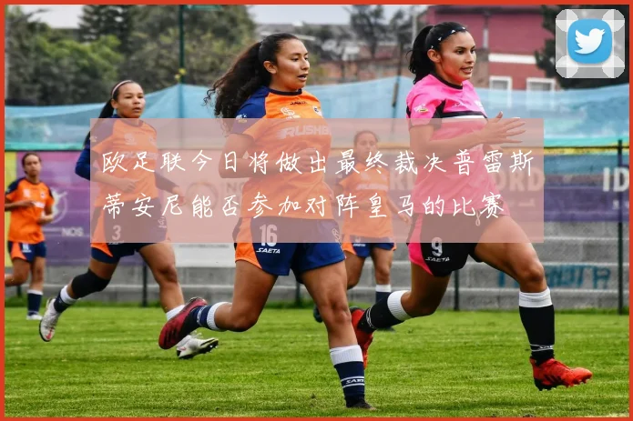 欧足联今日将做出最终裁决普雷斯蒂安尼能否参加对阵皇马的比赛